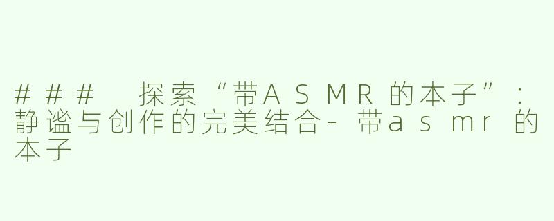 ### 探索“带ASMR的本子”：静谧与创作的完美结合-带asmr的本子