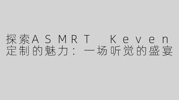 探索ASMRT Keven定制的魅力：一场听觉的盛宴