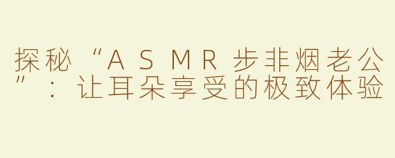 探秘“ASMR步非烟老公”：让耳朵享受的极致体验