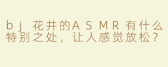 bj花井的ASMR有什么特别之处，让人感觉放松？
