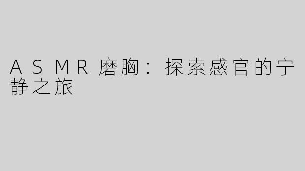 ASMR磨胸：探索感官的宁静之旅