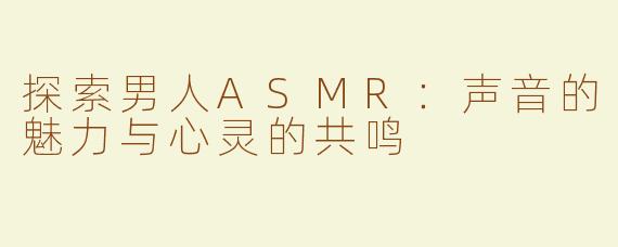 探索男人ASMR：声音的魅力与心灵的共鸣
