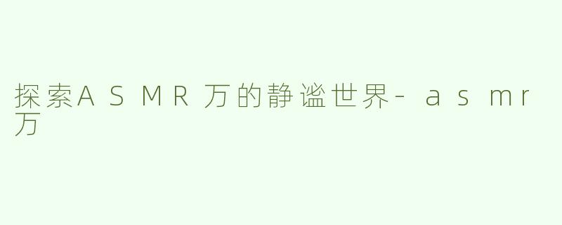 探索ASMR万的静谧世界-asmr万