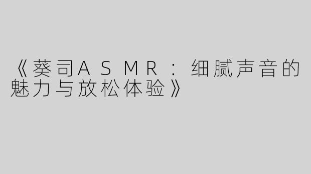 《葵司ASMR：细腻声音的魅力与放松体验》
