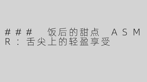 ### 饭后的甜点 ASMR：舌尖上的轻盈享受