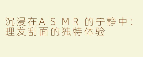 沉浸在ASMR的宁静中：理发刮面的独特体验