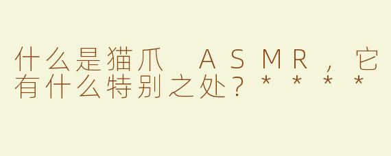 什么是猫爪 ASMR，它有什么特别之处？****