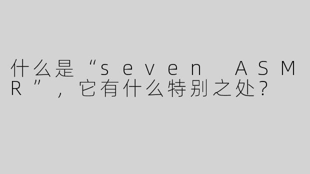 什么是“seven ASMR”，它有什么特别之处？
