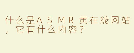 什么是ASMR黄在线网站，它有什么内容？