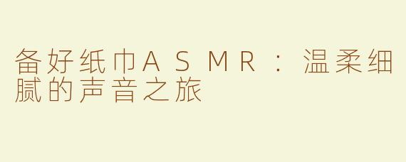 备好纸巾ASMR：温柔细腻的声音之旅