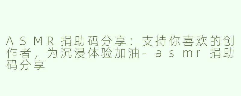 ASMR捐助码分享：支持你喜欢的创作者，为沉浸体验加油