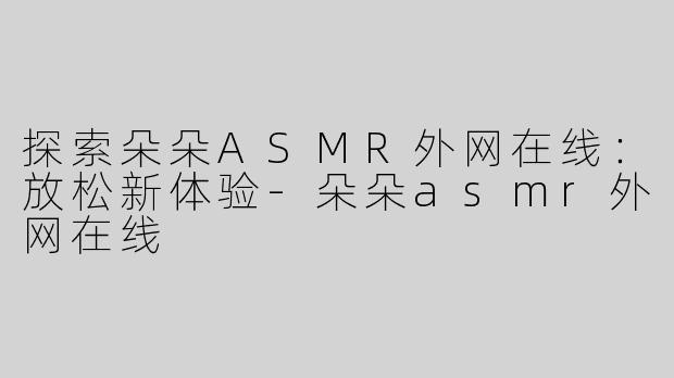 探索朵朵ASMR外网在线：放松新体验