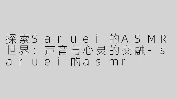 探索Saruei的ASMR世界：声音与心灵的交融-saruei的asmr