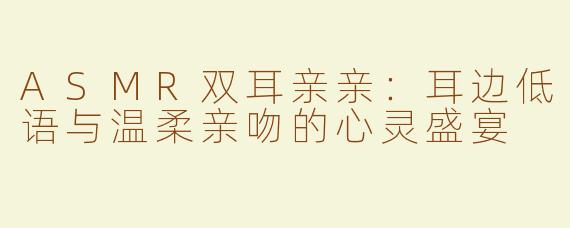 ASMR双耳亲亲：耳边低语与温柔亲吻的心灵盛宴