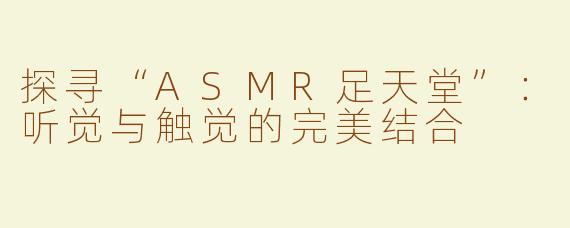探寻“ASMR足天堂”：听觉与触觉的完美结合