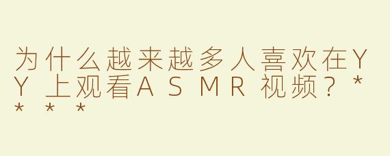 为什么越来越多人喜欢在YY上观看ASMR视频？****