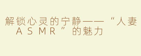 解锁心灵的宁静——“人妻 ASMR”的魅力