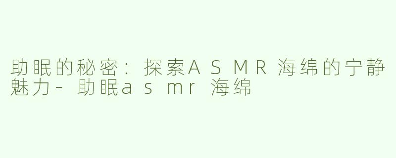 助眠的秘密：探索ASMR海绵的宁静魅力-助眠asmr海绵