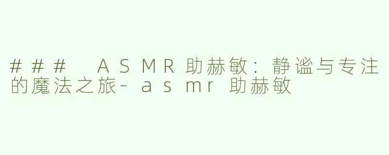 ### ASMR助赫敏：静谧与专注的魔法之旅-asmr助赫敏