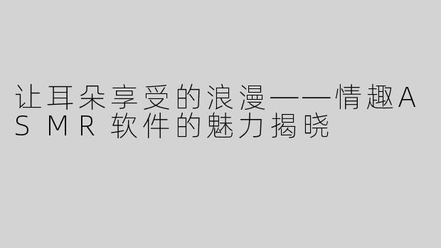 让耳朵享受的浪漫——情趣ASMR软件的魅力揭晓