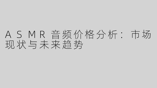 ASMR音频价格分析：市场现状与未来趋势