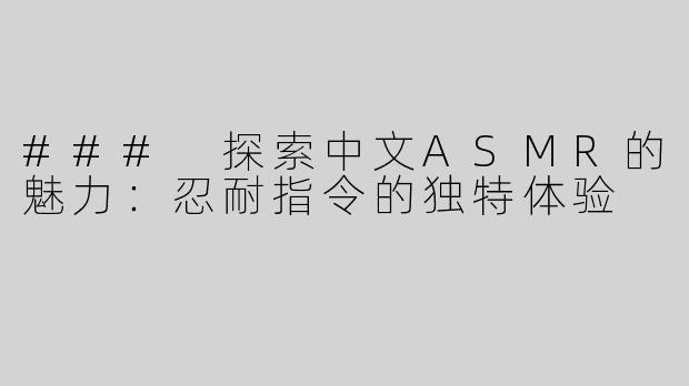 ### 探索中文ASMR的魅力：忍耐指令的独特体验