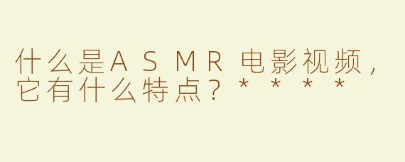 什么是ASMR电影视频，它有什么特点？****