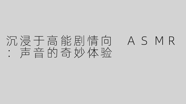 沉浸于高能剧情向 ASMR：声音的奇妙体验