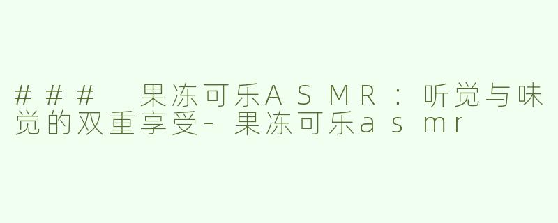 ### 果冻可乐ASMR：听觉与味觉的双重享受-果冻可乐asmr