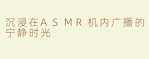 沉浸在ASMR机内广播的宁静时光