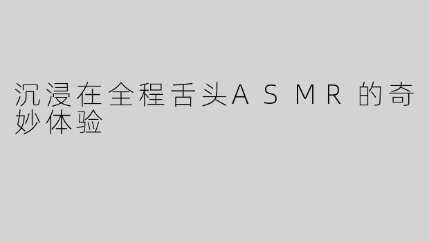 沉浸在全程舌头ASMR的奇妙体验