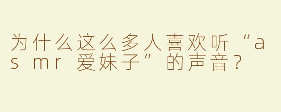 为什么这么多人喜欢听“asmr爱妹子”的声音？