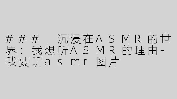 ### 沉浸在ASMR的世界：我想听ASMR的理由