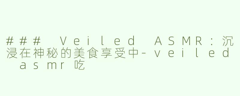 ### Veiled ASMR：沉浸在神秘的美食享受中-veiled asmr吃