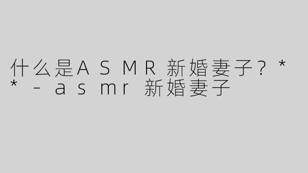 什么是ASMR新婚妻子？**
