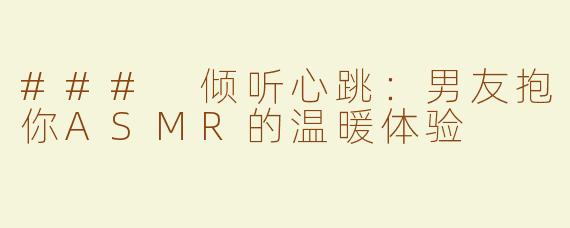 ### 倾听心跳：男友抱你ASMR的温暖体验