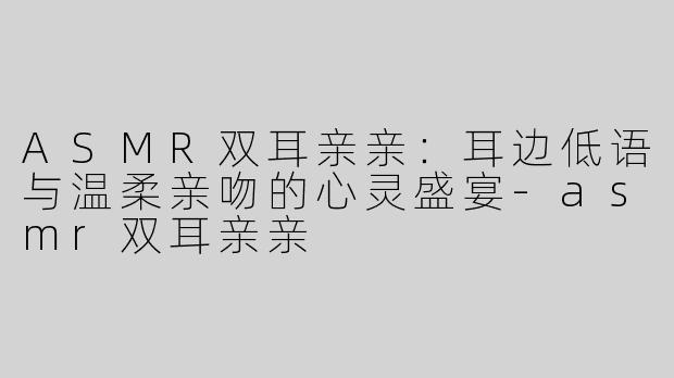 ASMR双耳亲亲：耳边低语与温柔亲吻的心灵盛宴