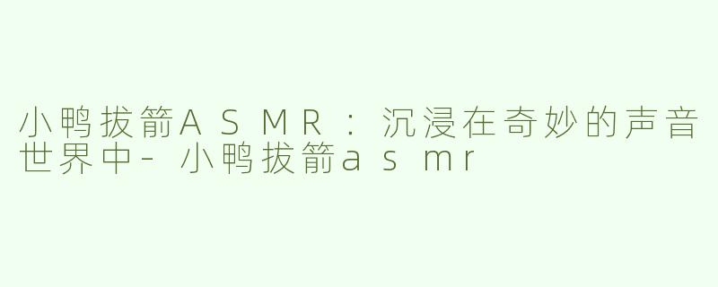 小鸭拔箭ASMR：沉浸在奇妙的声音世界中