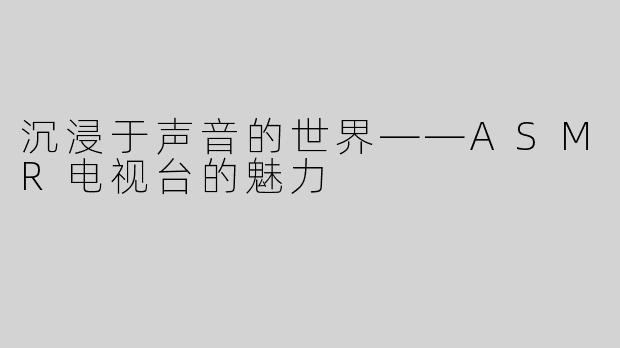 沉浸于声音的世界——ASMR电视台的魅力