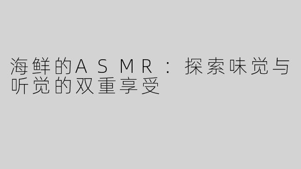 海鲜的ASMR：探索味觉与听觉的双重享受