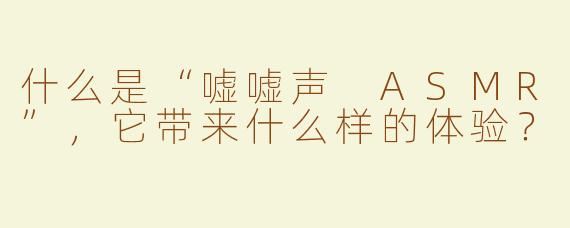 什么是“嘘嘘声 ASMR”，它带来什么样的体验？