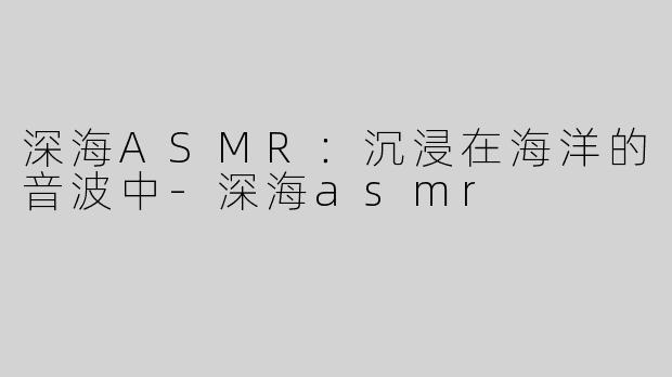 深海ASMR：沉浸在海洋的音波中-深海asmr