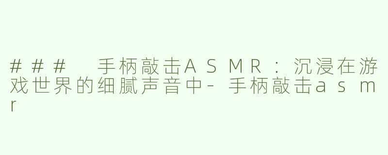 ### 手柄敲击ASMR：沉浸在游戏世界的细腻声音中-手柄敲击asmr
