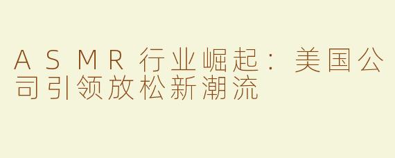 ASMR行业崛起：美国公司引领放松新潮流