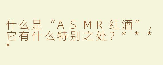什么是“ASMR红酒”，它有什么特别之处？****