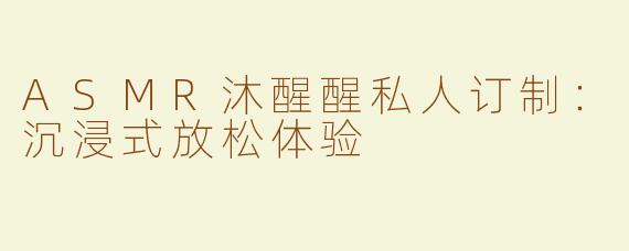 ASMR沐醒醒私人订制：沉浸式放松体验