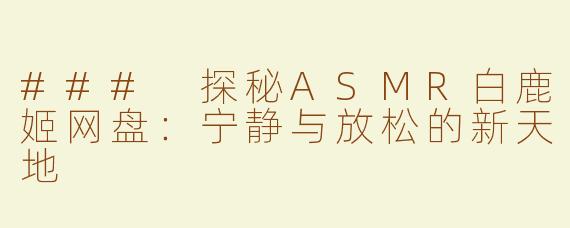 ### 探秘ASMR白鹿姬网盘：宁静与放松的新天地
