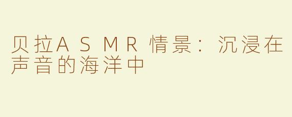 贝拉ASMR情景：沉浸在声音的海洋中