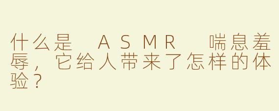 什么是 ASMR 喘息羞辱，它给人带来了怎样的体验？