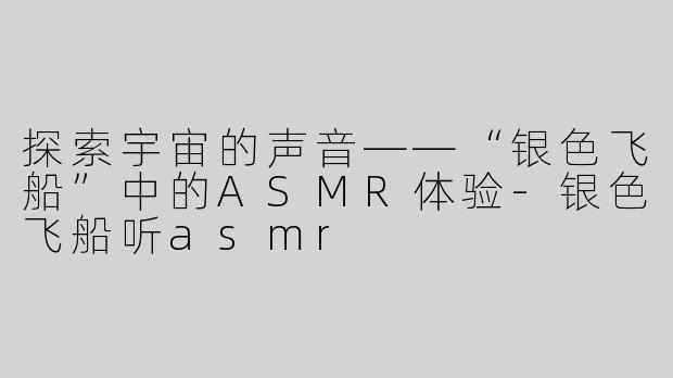 探索宇宙的声音——“银色飞船”中的ASMR体验